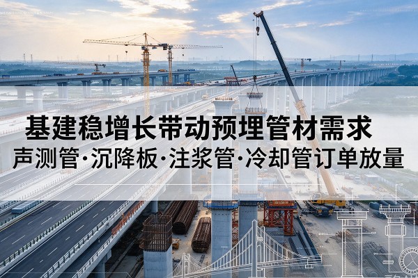 南浔基建稳增长带动预埋监测管材需求,声测管、沉降板、注浆管订单持续放量